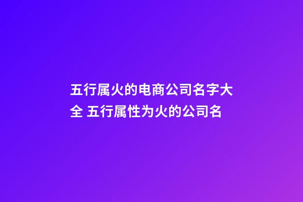 五行属火的电商公司名字大全 五行属性为火的公司名-第1张-公司起名-玄机派